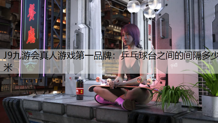 J9九游会真人游戏第一品牌：乒乓球台之间的间隔多少米