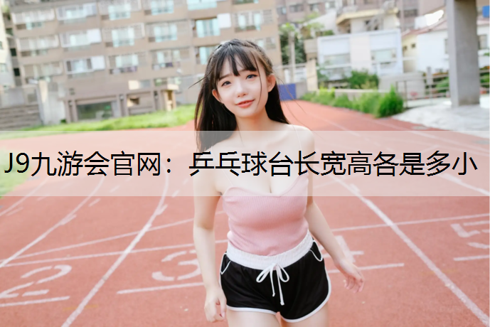 J9九游会官网：乒乓球台长宽高各是多小