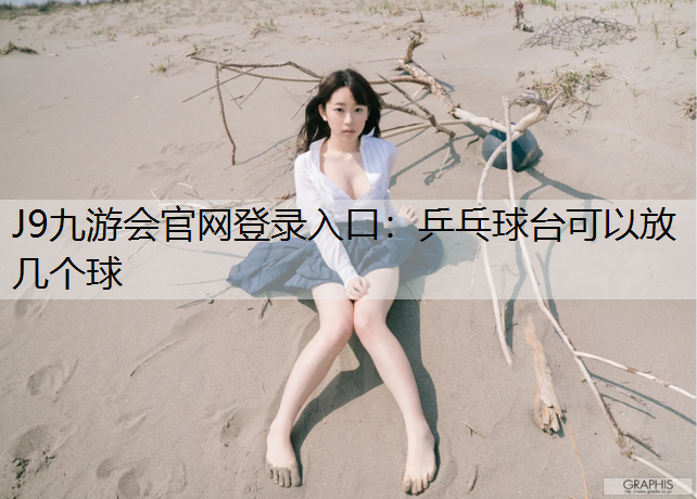 J9九游会官网登录入口：乒乓球台可以放几个球