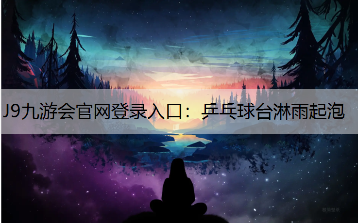 J9九游会官网登录入口：乒乓球台淋雨起泡